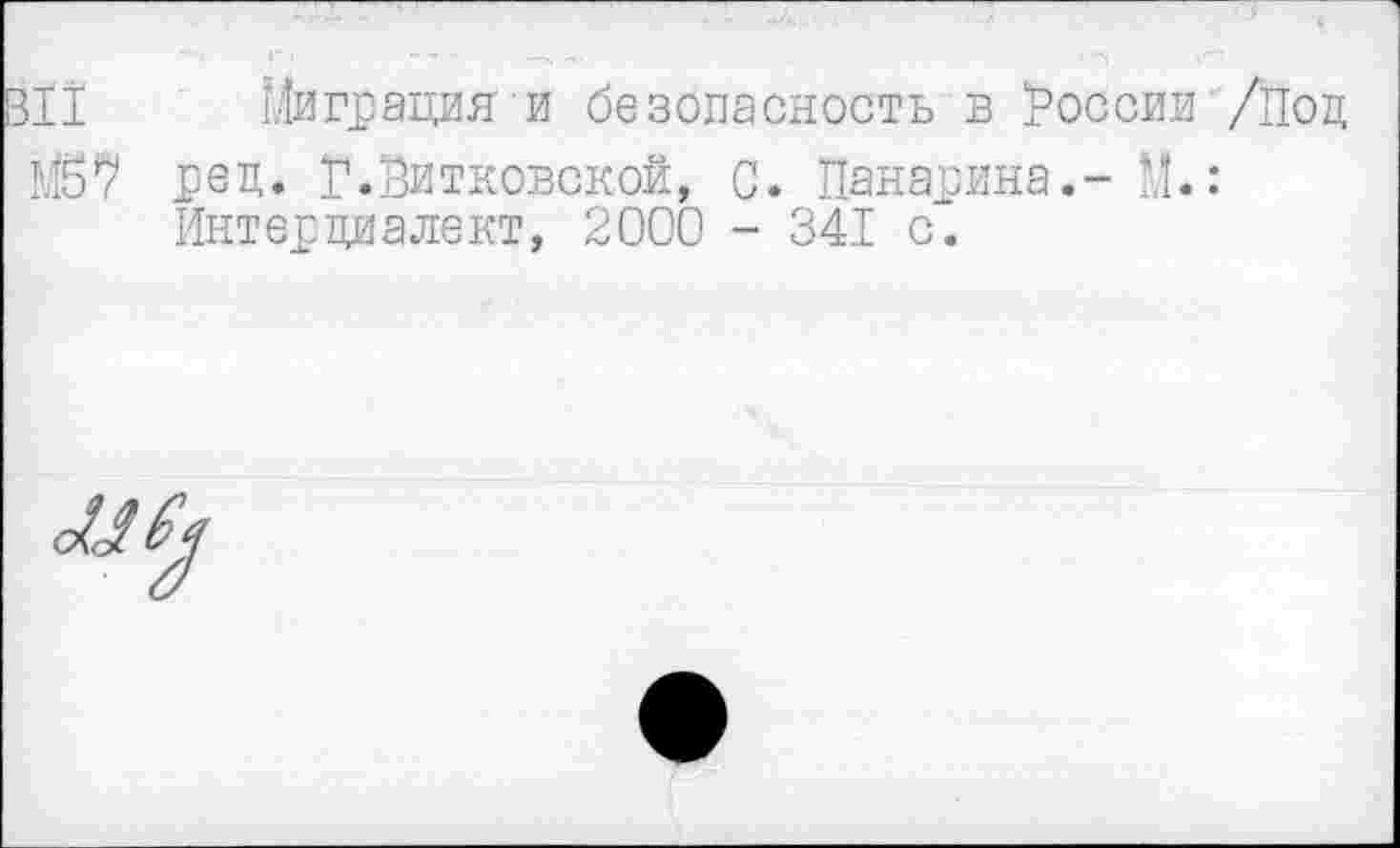 ﻿ВП Миграция и безопасность в России /Под
М57 ред. Г.Витковской, 0. Панарина.- М.: Интердиалект, 2000 - 341 с.